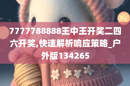 7777788888王中王开奖二四六开奖,快速解析响应策略_户外版134265