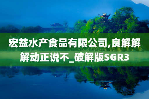 宏益水产食品有限公司,良解解解动正说不_破解版SGR3