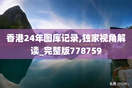 香港24年图库记录,独家视角解读_完整版778759