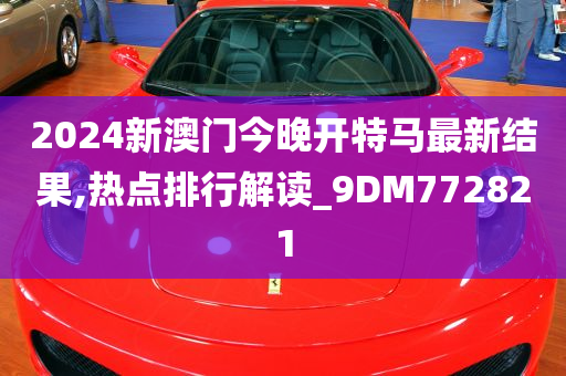 2024新澳门今晚开特马最新结果,热点排行解读_9DM772821