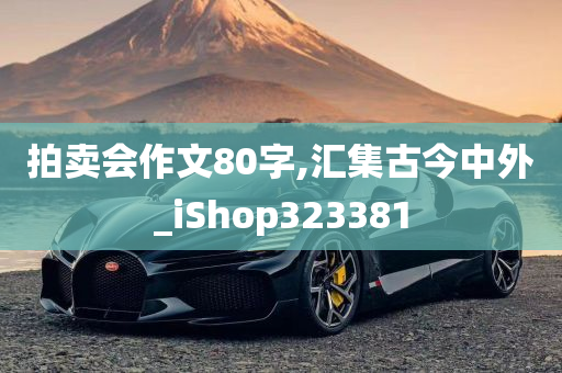 拍卖会作文80字,汇集古今中外_iShop323381