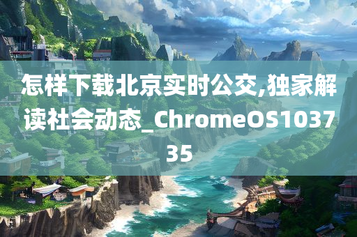 怎样下载北京实时公交,独家解读社会动态_ChromeOS103735