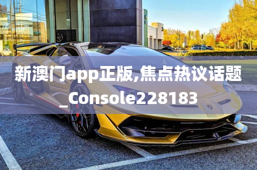 新澳门app正版,焦点热议话题_Console228183