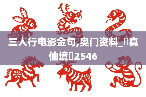 三人行电影金句,奥门资料_‌真仙境‌2546