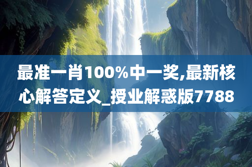 最准一肖100%中一奖,最新核心解答定义_授业解惑版7788