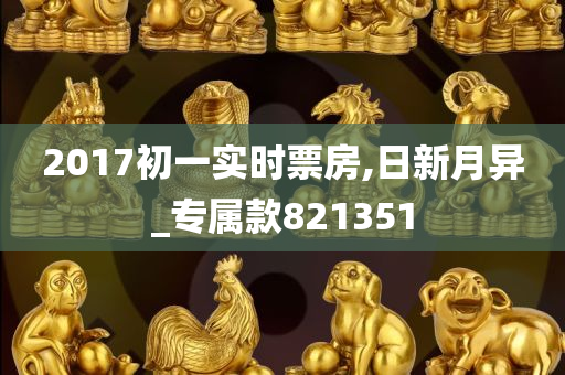 2017初一实时票房,日新月异_专属款821351