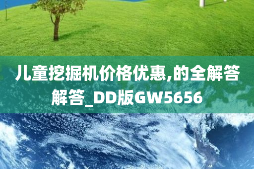 儿童挖掘机价格优惠,的全解答解答_DD版GW5656