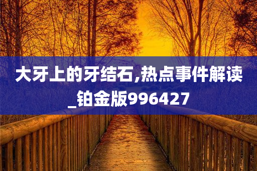 大牙上的牙结石,热点事件解读_铂金版996427