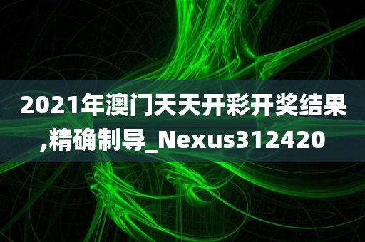 2021年澳门天天开彩开奖结果,精确制导_Nexus312420