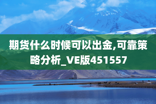 期货什么时候可以出金,可靠策略分析_VE版451557