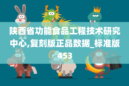 陕西省功能食品工程技术研究中心,复刻版正品数据_标准版453