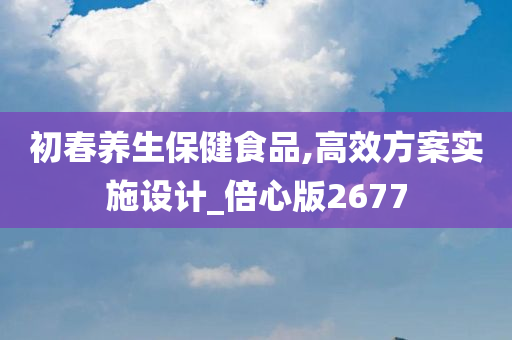 初春养生保健食品,高效方案实施设计_倍心版2677