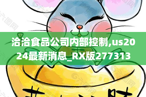 洽洽食品公司内部控制,us2024最新消息_RX版277313