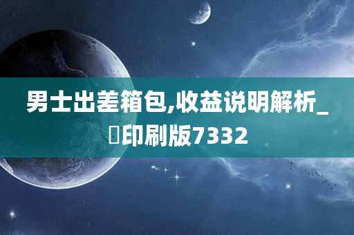 男士出差箱包,收益说明解析_‌印刷版7332