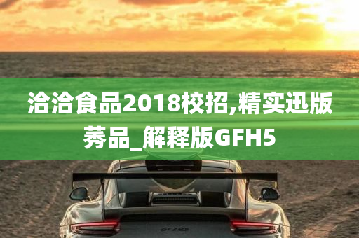 洽洽食品2018校招,精实迅版莠品_解释版GFH5