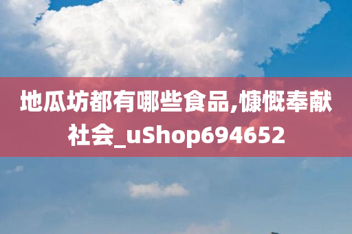 地瓜坊都有哪些食品,慷慨奉献社会_uShop694652