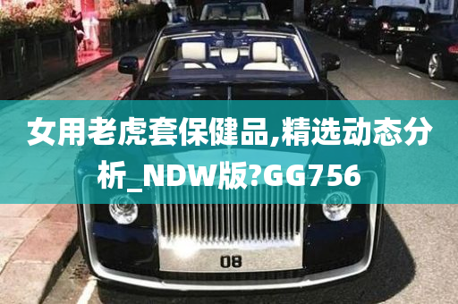 女用老虎套保健品,精选动态分析_NDW版?GG756