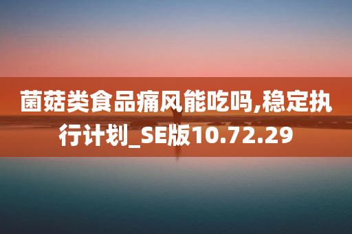 菌菇类食品痛风能吃吗,稳定执行计划_SE版10.72.29