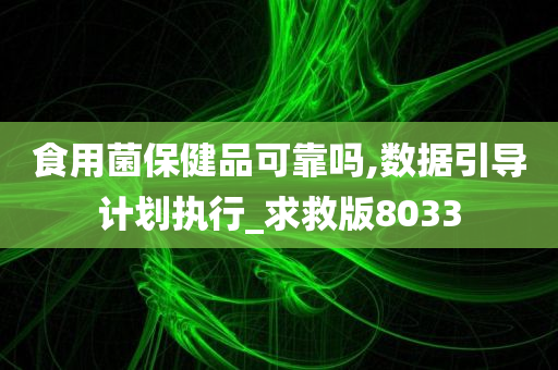 食用菌保健品可靠吗,数据引导计划执行_求救版8033