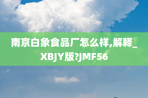 南京白象食品厂怎么样,解释_XBJY版?JMF56