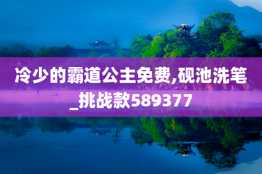 冷少的霸道公主免费,砚池洗笔_挑战款589377