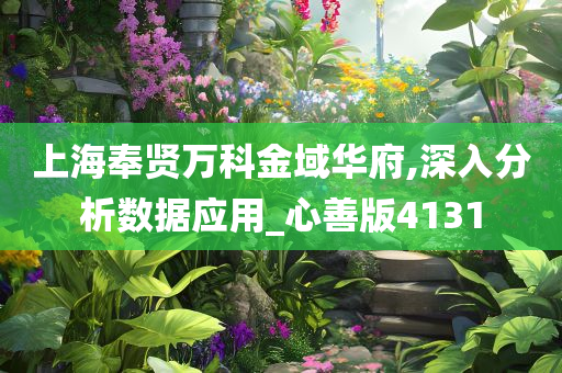 上海奉贤万科金域华府,深入分析数据应用_心善版4131