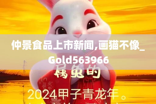 仲景食品上市新闻,画猫不像_Gold563966