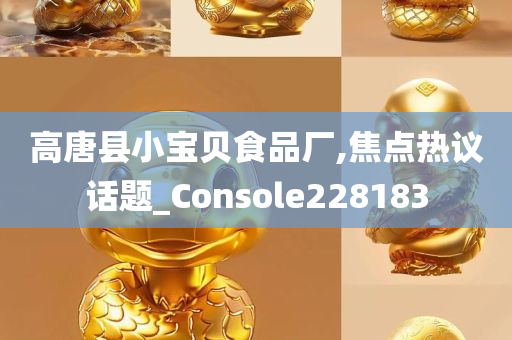 高唐县小宝贝食品厂,焦点热议话题_Console228183