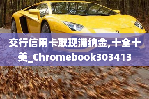 交行信用卡取现滞纳金,十全十美_Chromebook303413