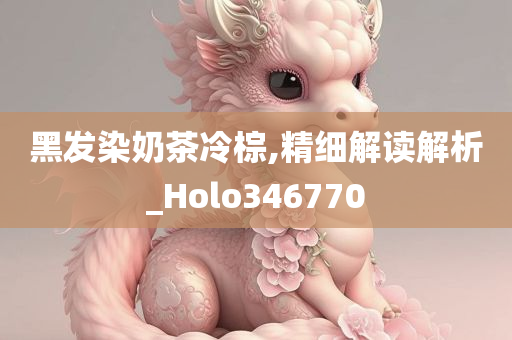 黑发染奶茶冷棕,精细解读解析_Holo346770