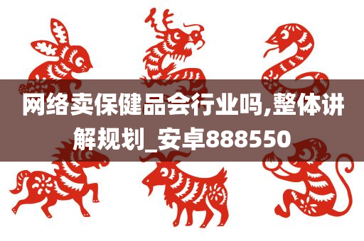 网络卖保健品会行业吗,整体讲解规划_安卓888550