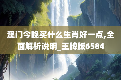 澳门今晚买什么生肖好一点,全面解析说明_王牌版6584