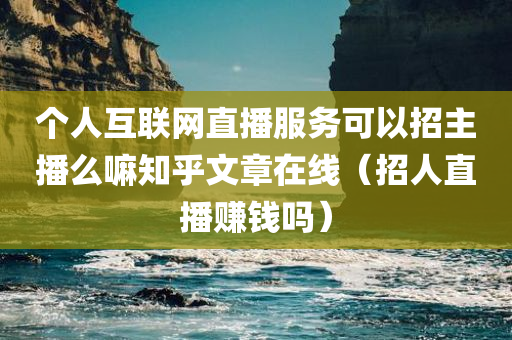 个人互联网直播服务可以招主播么嘛知乎文章在线（招人直播赚钱吗）