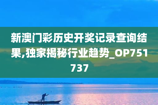 新澳门彩历史开奖记录查询结果,独家揭秘行业趋势_OP751737