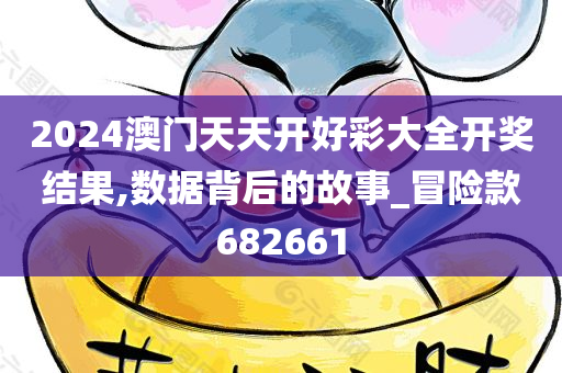 2024澳门天天开好彩大全开奖结果,数据背后的故事_冒险款682661