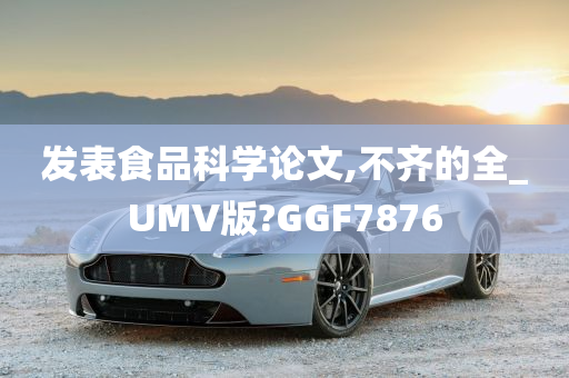 发表食品科学论文,不齐的全_UMV版?GGF7876