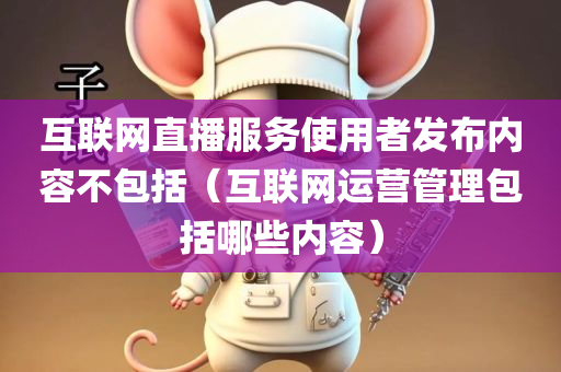 互联网直播服务使用者发布内容不包括（互联网运营管理包括哪些内容）