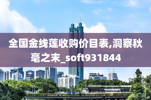 全国金线莲收购价目表,洞察秋毫之末_soft931844