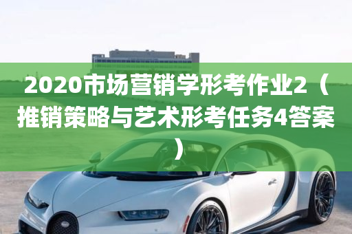 2020市场营销学形考作业2（推销策略与艺术形考任务4答案）