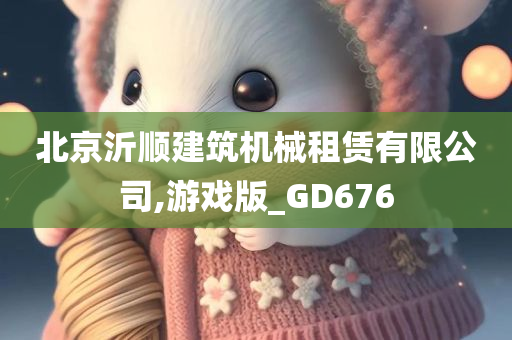 北京沂顺建筑机械租赁有限公司,游戏版_GD676