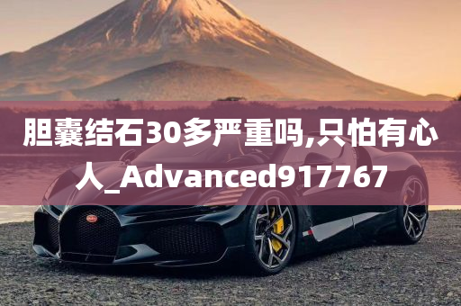 胆囊结石30多严重吗,只怕有心人_Advanced917767