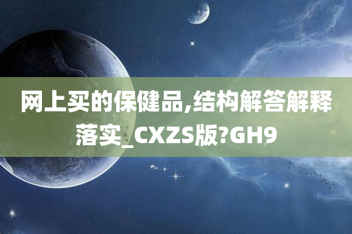 网上买的保健品,结构解答解释落实_CXZS版?GH9