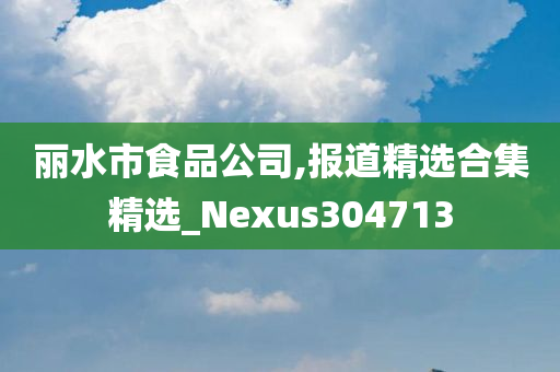 丽水市食品公司,报道精选合集精选_Nexus304713