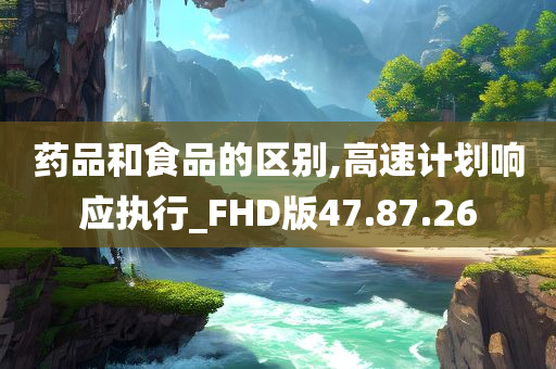 药品和食品的区别,高速计划响应执行_FHD版47.87.26