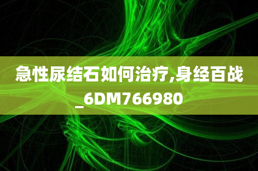 急性尿结石如何治疗,身经百战_6DM766980