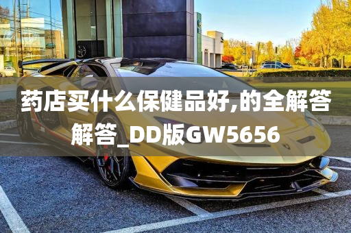 药店买什么保健品好,的全解答解答_DD版GW5656