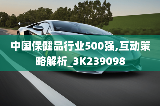 中国保健品行业500强,互动策略解析_3K239098