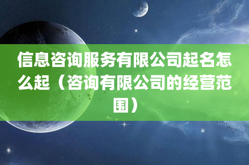 信息咨询服务有限公司起名怎么起（咨询有限公司的经营范围）