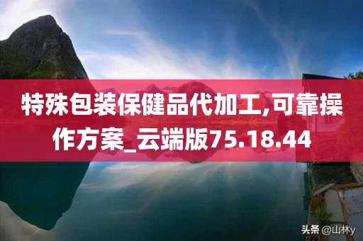 特殊包装保健品代加工,可靠操作方案_云端版75.18.44