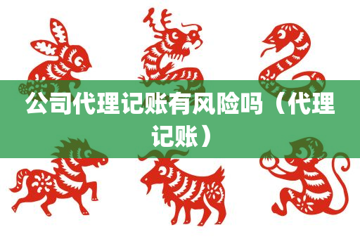 公司代理记账有风险吗（代理记账）